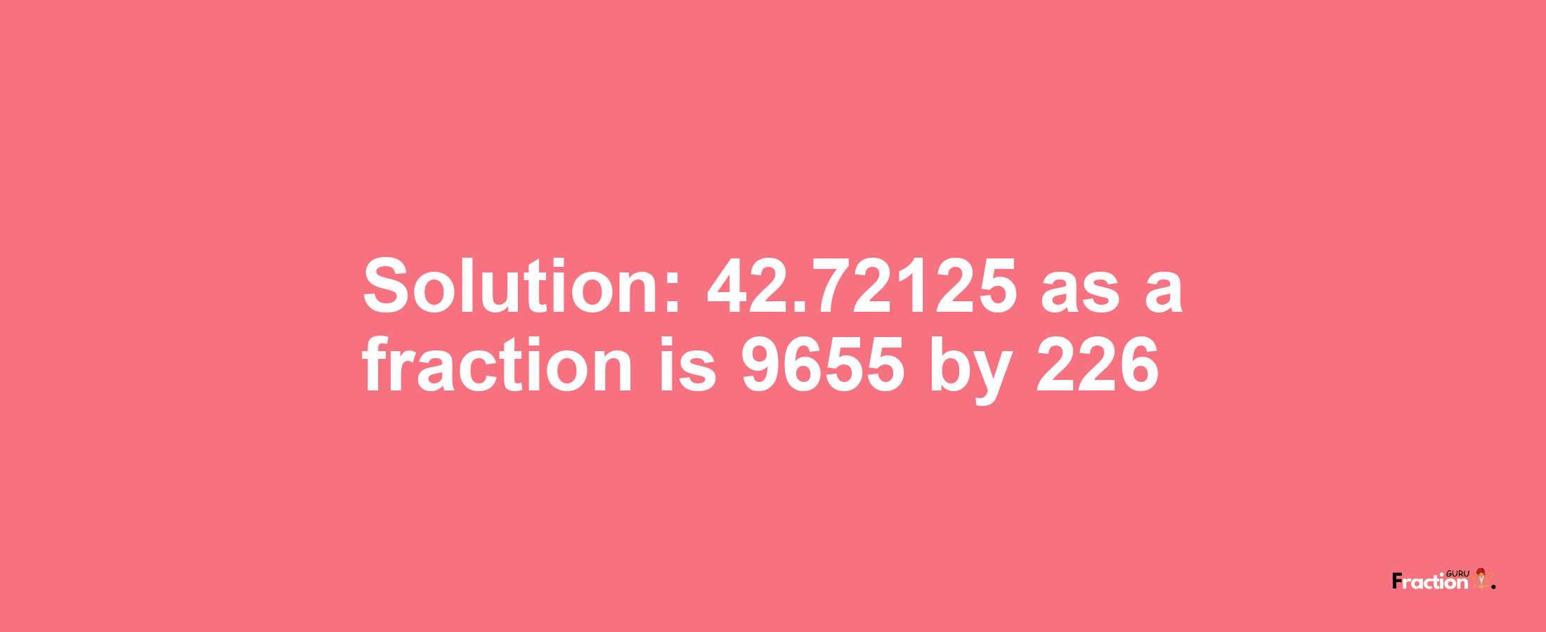 Solution:42.72125 as a fraction is 9655/226